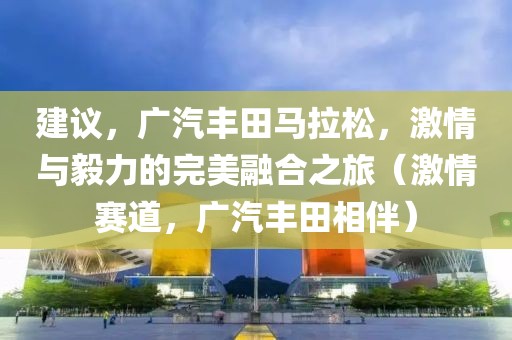 建议，广汽丰田马拉松，激情与毅力的完美融合之旅（激情赛道，广汽丰田相伴）