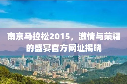 南京马拉松2015，激情与荣耀的盛宴官方网址揭晓