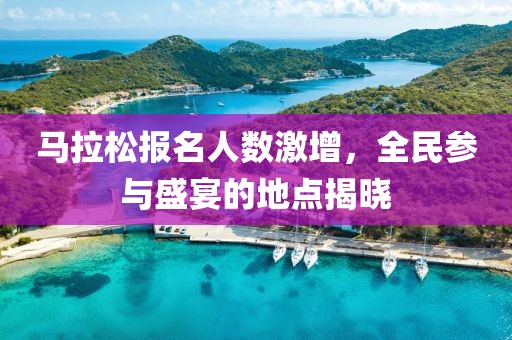 马拉松报名人数激增，全民参与盛宴的地点揭晓