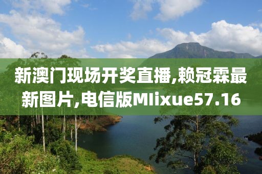 新澳门现场开奖直播,赖冠霖最新图片,电信版MIixue57.16