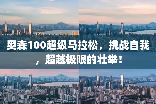 奥森100超级马拉松，挑战自我，超越极限的壮举！