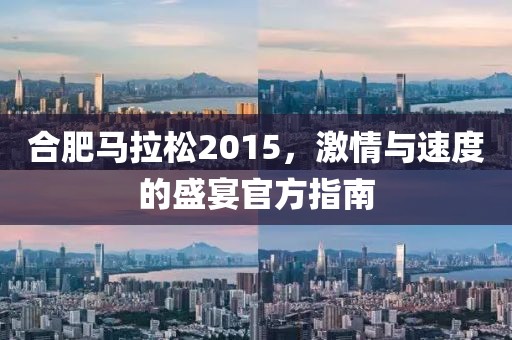 合肥马拉松2015，激情与速度的盛宴官方指南