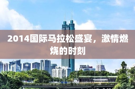 2014国际马拉松盛宴，激情燃烧的时刻