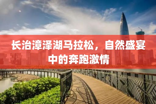 长治漳泽湖马拉松，自然盛宴中的奔跑激情
