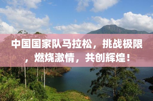 中国国家队马拉松，挑战极限，燃烧激情，共创辉煌！