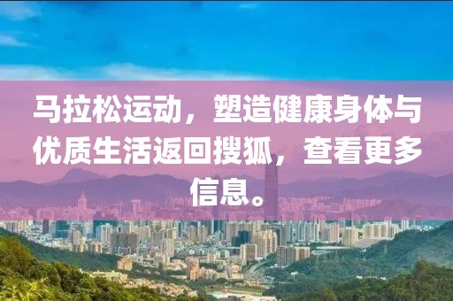 马拉松运动，塑造健康身体与优质生活返回搜狐，查看更多信息。