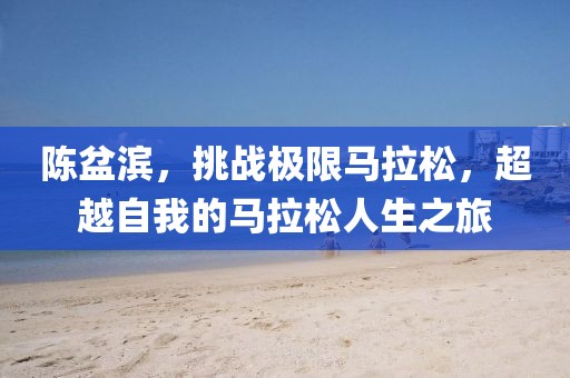 陈盆滨，挑战极限马拉松，超越自我的马拉松人生之旅