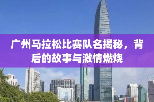 广州马拉松比赛队名揭秘，背后的故事与激情燃烧