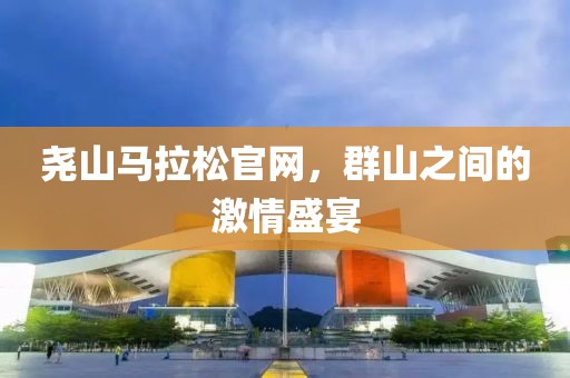 尧山马拉松官网，群山之间的激情盛宴