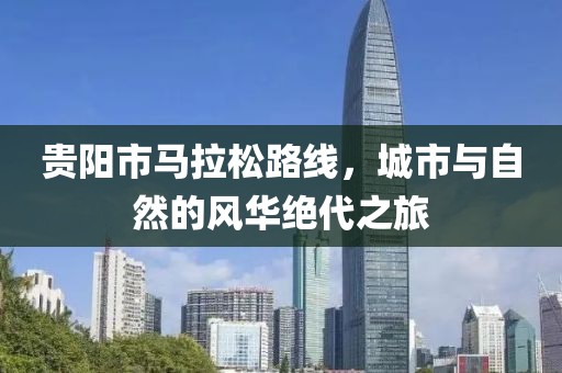 贵阳市马拉松路线，城市与自然的风华绝代之旅