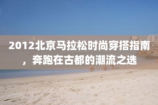 2012北京马拉松时尚穿搭指南，奔跑在古都的潮流之选