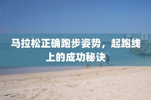 马拉松正确跑步姿势，起跑线上的成功秘诀