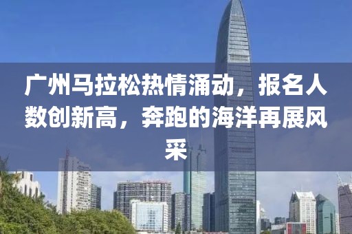 广州马拉松热情涌动，报名人数创新高，奔跑的海洋再展风采