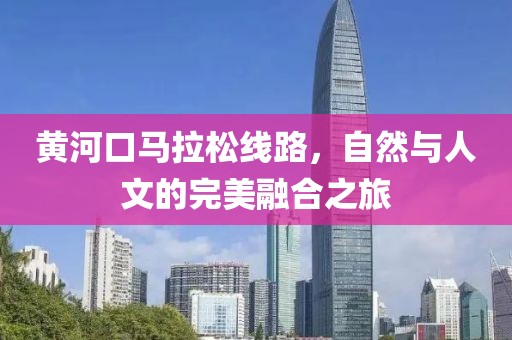 黄河口马拉松线路，自然与人文的完美融合之旅