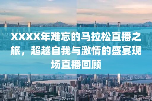 XXXX年难忘的马拉松直播之旅，超越自我与激情的盛宴现场直播回顾