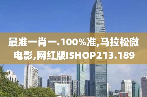 最准一肖一.100%准,马拉松微电影,网红版ISHOP213.189
