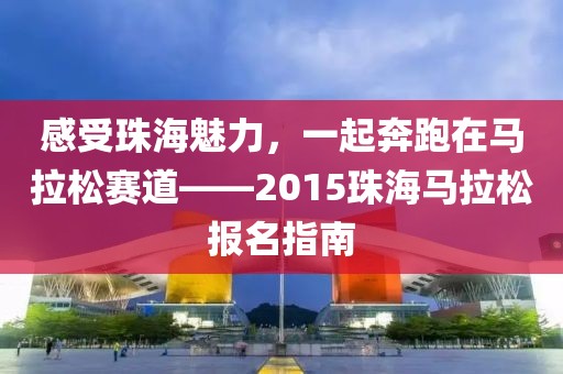 感受珠海魅力，一起奔跑在马拉松赛道——2015珠海马拉松报名指南