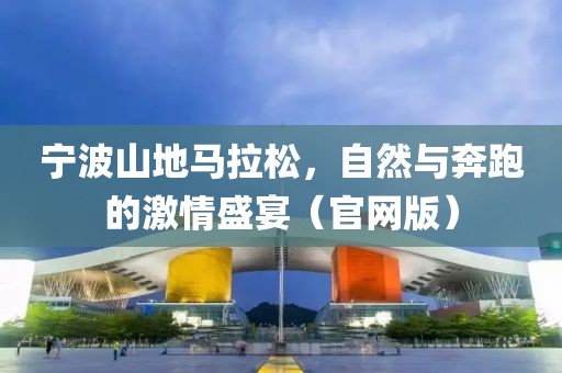 宁波山地马拉松，自然与奔跑的激情盛宴（官网版）