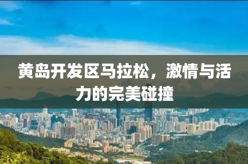 黄岛开发区马拉松，激情与活力的完美碰撞