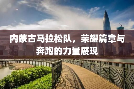 内蒙古马拉松队，荣耀篇章与奔跑的力量展现