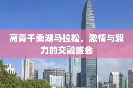 高青千乘湖马拉松，激情与毅力的交融盛会