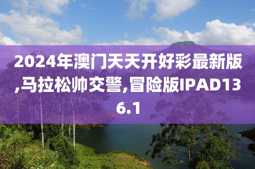 2024年澳门天天开好彩最新版,马拉松帅交警,冒险版IPAD136.1
