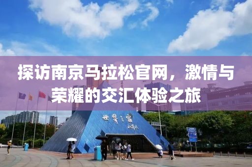 探访南京马拉松官网，激情与荣耀的交汇体验之旅
