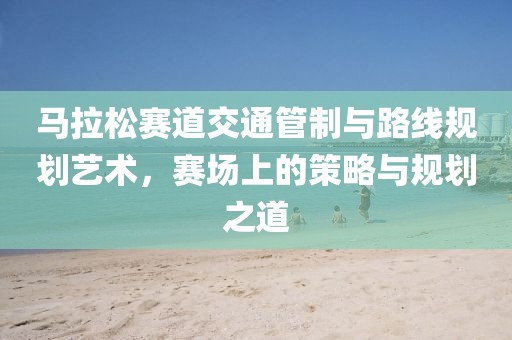 马拉松赛道交通管制与路线规划艺术，赛场上的策略与规划之道