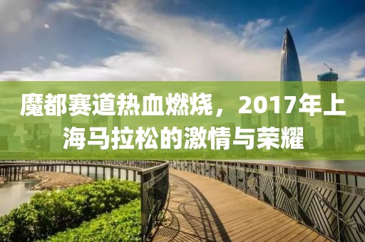 魔都赛道热血燃烧，2017年上海马拉松的激情与荣耀
