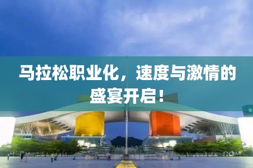 马拉松职业化，速度与激情的盛宴开启！
