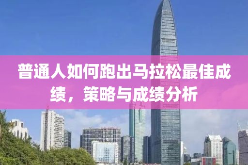 普通人如何跑出马拉松最佳成绩，策略与成绩分析