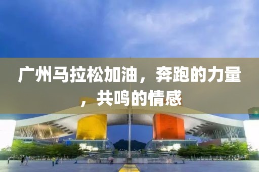 广州马拉松加油，奔跑的力量，共鸣的情感