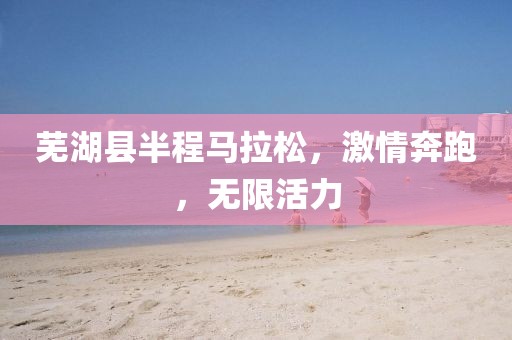 芜湖县半程马拉松，激情奔跑，无限活力