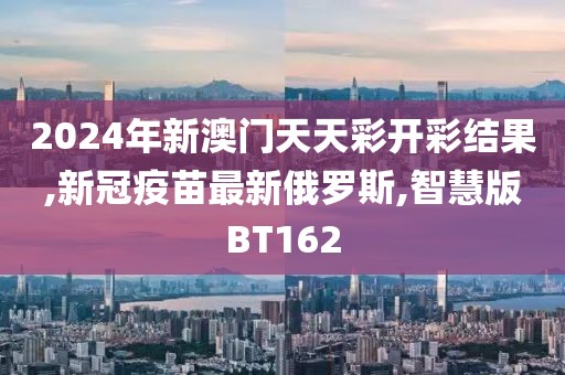 2024年新澳门天天彩开彩结果,新冠疫苗最新俄罗斯,智慧版BT162