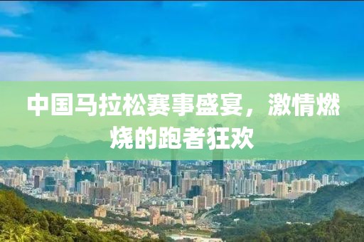 中国马拉松赛事盛宴，激情燃烧的跑者狂欢