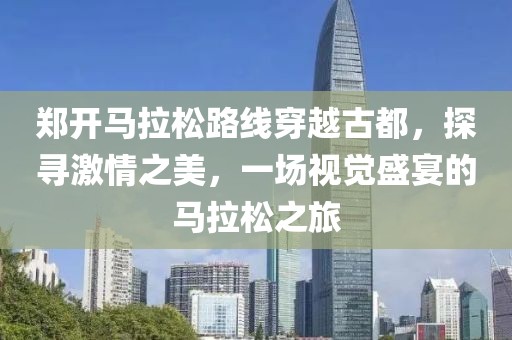 郑开马拉松路线穿越古都，探寻激情之美，一场视觉盛宴的马拉松之旅