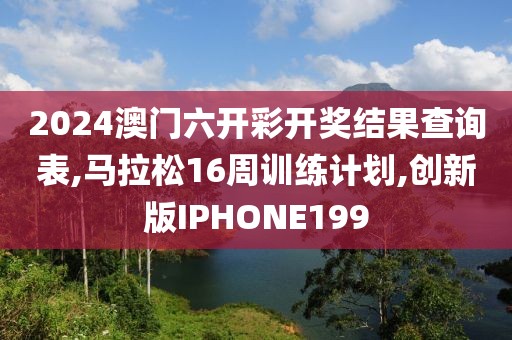 2024澳门六开彩开奖结果查询表,马拉松16周训练计划,创新版IPHONE199