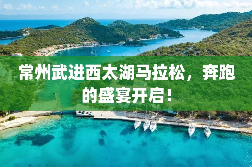 常州武进西太湖马拉松，奔跑的盛宴开启！
