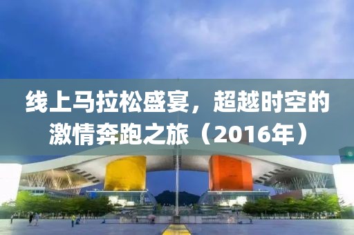 线上马拉松盛宴，超越时空的激情奔跑之旅（2016年）