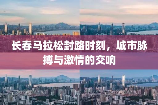 长春马拉松封路时刻，城市脉搏与激情的交响