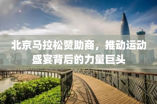 北京马拉松赞助商，推动运动盛宴背后的力量巨头