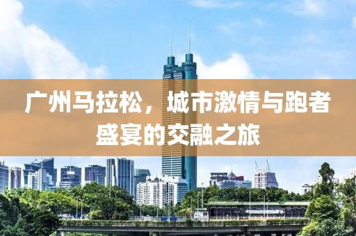 广州马拉松，城市激情与跑者盛宴的交融之旅