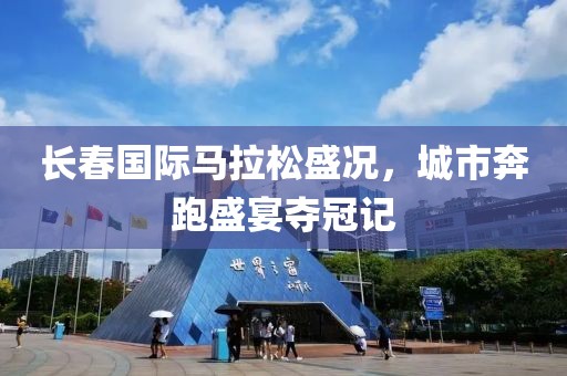 长春国际马拉松盛况，城市奔跑盛宴夺冠记