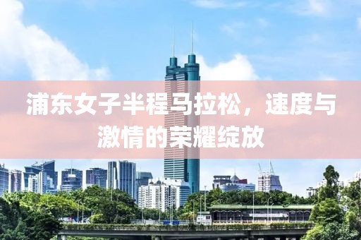 浦东女子半程马拉松，速度与激情的荣耀绽放
