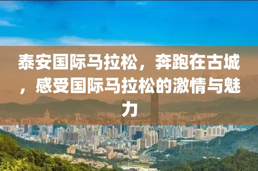 泰安国际马拉松，奔跑在古城，感受国际马拉松的激情与魅力