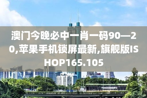 澳门今晚必中一肖一码90—20,苹果手机锁屏最新,旗舰版ISHOP165.105