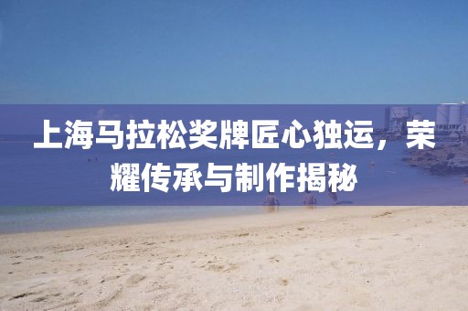 上海马拉松奖牌匠心独运，荣耀传承与制作揭秘