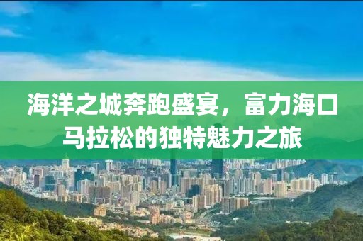 海洋之城奔跑盛宴，富力海口马拉松的独特魅力之旅