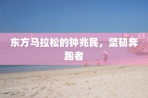 东方马拉松的钟兆民，坚韧奔跑者