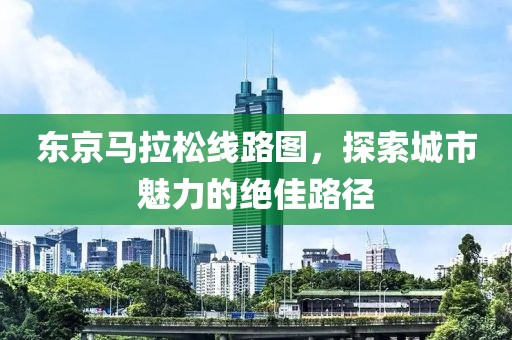 东京马拉松线路图，探索城市魅力的绝佳路径